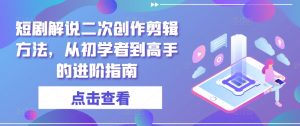 短剧解说二次创作剪辑方法，从初学者到高手的进阶指南-网创学习资源