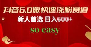 抖音6.0版快速涨粉赛道，新人首选，跟着我的操作步骤，相信你也可以【揭秘】-网创学习资源