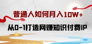 普通人如何打造知识付费IP月入10W+，从0-1打造网赚知识付费IP，小白喂饭级教程【揭秘】-网创学习资源