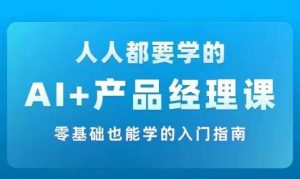 AI +产品经理实战项目必修课，从零到一教你学ai，零基础也能学的入门指南-网创学习资源