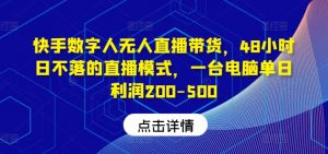 快手数字人无人直播带货，48小时日不落的直播模式，一台电脑单日利润200-500（0827更新）-网创学习资源