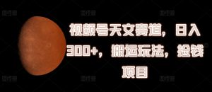 视频号天文赛道，日入300+，搬运玩法，捡钱项目【揭秘】-网创学习资源