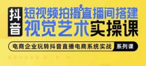 短视频拍摄&直播间搭建视觉艺术实操课，手把手场景演绎，从0-1短视频实操课-网创学习资源