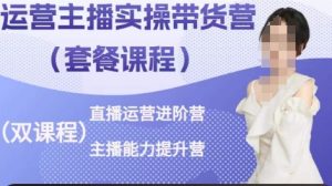运营主播实操带货营，直播运营进阶，主播能力提升-网创学习资源