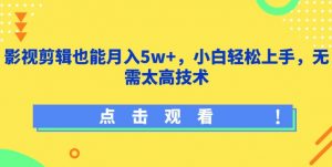 影视剪辑也能月入5w+，小白轻松上手，无需太高技术【揭秘】-网创学习资源