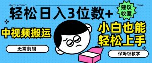 轻松日入3位数+，中视频搬运，无需剪辑，小白也能轻松上手，保姆级教学【揭秘】-网创学习资源