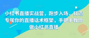 小红书直播实战营，跑步入场，打造专属你的直播话术框架，手把手教你做小红书直播-网创学习资源