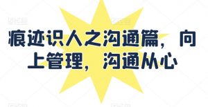 痕迹识人之沟通篇，向上管理，沟通从心-网创学习资源