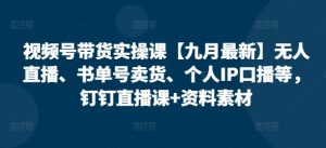 视频号带货实操课【九月最新】无人直播、书单号卖货、个人IP口播等，钉钉直播课+资料素材-网创学习资源