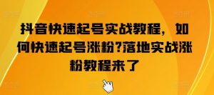 抖音快速起号实战教程，如何快速起号涨粉?落地实战涨粉教程来了-网创学习资源