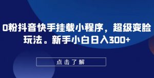 0粉抖音快手挂载小程序，超级变脸玩法，新手小白日入300+【揭秘】-网创学习资源