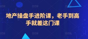 地产操盘手进阶课，老手到高手就差这门课-网创学习资源
