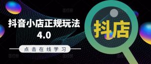抖音小店正规玩法4.0(更新8月)，帮助你更好地理解和应对电商抖店的运营-网创学习资源