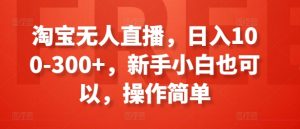 淘宝无人直播，日入100-300+，新手小白也可以，操作简单-网创学习资源