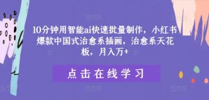 10分钟用智能ai快速批量制作，小红书爆款中国式治愈系插画，治愈系天花板，月入万+【揭秘】-网创学习资源
