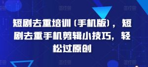 短剧去重培训(手机版)，短剧去重手机剪辑小技巧，轻松过原创-网创学习资源