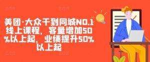 美团·大众干到同城NO.1线上课程，客量增加50%以上起，业绩提升50%以上起-网创学习资源