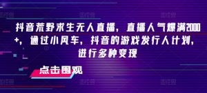 抖音荒野求生无人直播，直播人气爆满2000+，通过小风车，抖音的游戏发行人计划，进行多种变现【揭秘】-网创学习资源