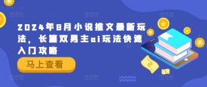 2024年8月小说推文最新玩法，长篇双男主ai玩法快速入门攻略-网创学习资源
