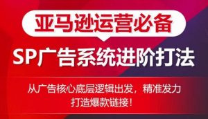 亚马逊运营必备： SP广告的系统进阶打法，从广告核心底层逻辑出发，精准发力打造爆款链接-网创学习资源