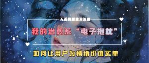 我的治愈系“电子抱枕”，如何让用户为情绪价值买单【揭秘】-网创学习资源