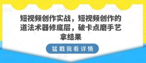 短视频创作实战，短视频创作的道法术器修底层，破卡点磨手艺拿结果-网创学习资源