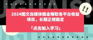 2024图文自媒体掘金赚取各平台收益项目，长期正规稳定-网创学习资源