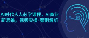 AI时代人人必学课程，AI商业新思维，视频实操+案例解析【赠AI商业爆款案例】-网创学习资源