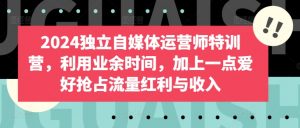 2024独立自媒体运营师特训营，利用业余时间，加上一点爱好抢占流量红利与收入-网创学习资源