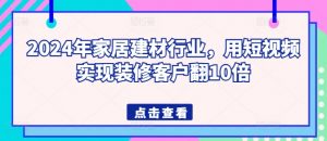 2024年家居建材行业，用短视频实现装修客户翻10倍-网创学习资源