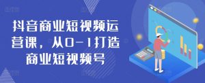 抖音商业短视频运营课，从0-1打造商业短视频号-网创学习资源
