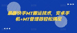 最新快手MT搬运技术，安卓手机+MT管理器轻松搞定-网创学习资源
