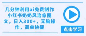 几分钟利用ai免费制作小红书奶奶风治愈图文，日入300+，无脑操作，简单快捷【揭秘】-网创学习资源