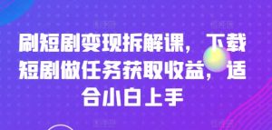 刷短剧变现拆解课，下载短剧做任务获取收益，适合小白上手-网创学习资源
