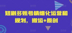 短剧多账号精细化运营和规划，搬运+原创-网创学习资源