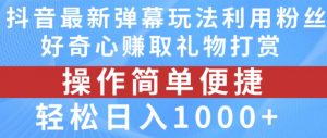 抖音弹幕最新玩法，利用粉丝好奇心赚取礼物打赏，轻松日入1000+-网创学习资源