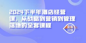 2024下半年酒店经营课，从战略到营销到管理落地的全套课程-网创学习资源
