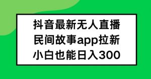 抖音无人直播，民间故事APP拉新，小白也能日入300+【揭秘】-网创学习资源
