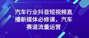 汽车行业抖音短视频直播新媒体必修课，汽车赛道流量运营-网创学习资源