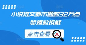 小说推文都市题材32万点赞爆款拆解-网创学习资源