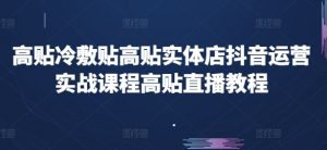 高贴冷敷贴高贴实体店抖音运营实战课程高贴直播教程-网创学习资源