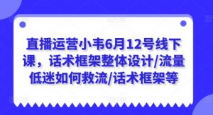 直播运营小韦6月12号线下课，话术框架整体设计/流量低迷如何救流/话术框架等-网创学习资源