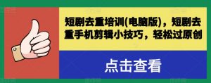 短剧去重培训(电脑版)，短剧去重手机剪辑小技巧，轻松过原创-网创学习资源