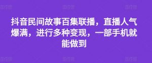抖音民间故事百集联播，直播人气爆满，进行多种变现，一部手机就能做到【揭秘】-网创学习资源
