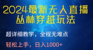 2024最新无人直播，丛林穿越玩法，超详细教学，全程无难点，轻松上手，日入1000+【揭秘】-网创学习资源