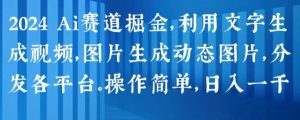 2024 Ai赛道掘金，利用文字生成视频，图片生成动态图片，分发各平台，操作简单，日入1k【揭秘】-网创学习资源