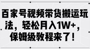 百家号视频带货搬运玩法，轻松月入1W+，保姆级教程来了【揭秘】-网创学习资源