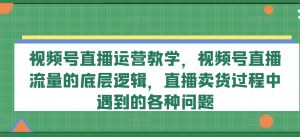 视频号直播运营教学，视频号直播流量的底层逻辑，直播卖货过程中遇到的各种问题-网创学习资源