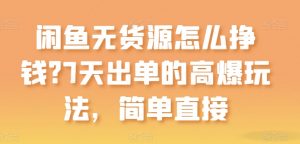 闲鱼无货源怎么挣钱？7天出单的高爆玩法，简单直接【揭秘】-网创学习资源