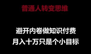 普通人转变思维，避开内卷做知识付费，月入十万只是一个小目标【揭秘】-网创学习资源